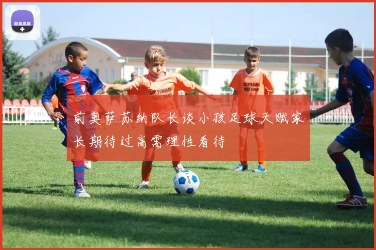 前奥萨苏纳队长谈小孩足球天赋家长期待过高需理性看待