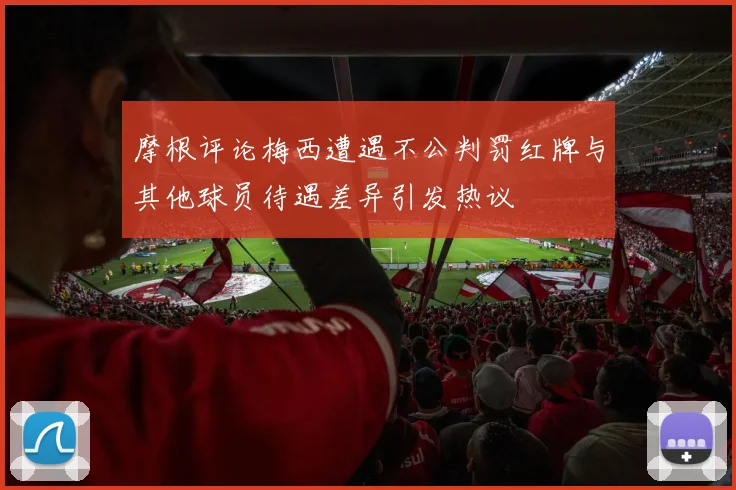 摩根评论梅西遭遇不公判罚红牌与其他球员待遇差异引发热议