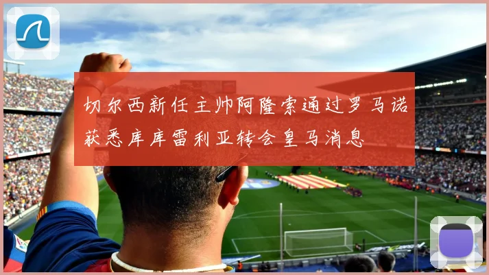 切尔西新任主帅阿隆索通过罗马诺获悉库库雷利亚转会皇马消息