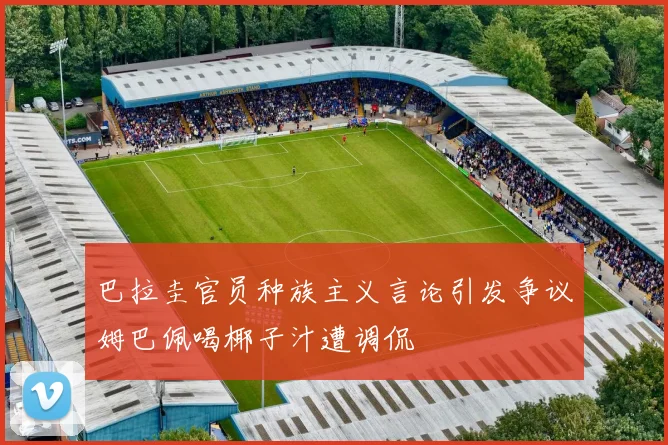 巴拉圭官员种族主义言论引发争议姆巴佩喝椰子汁遭调侃