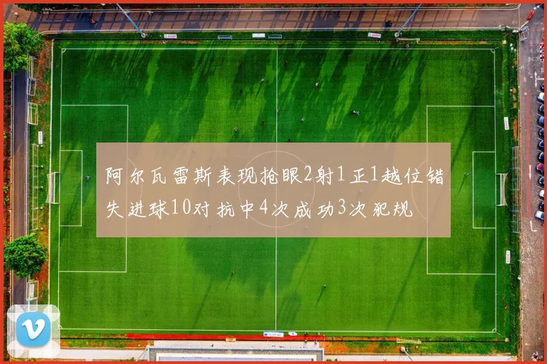 阿尔瓦雷斯表现抢眼2射1正1越位错失进球10对抗中4次成功3次犯规