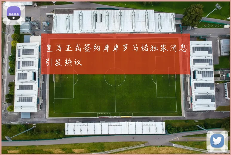 皇马正式签约库库罗马诺独家消息引发热议