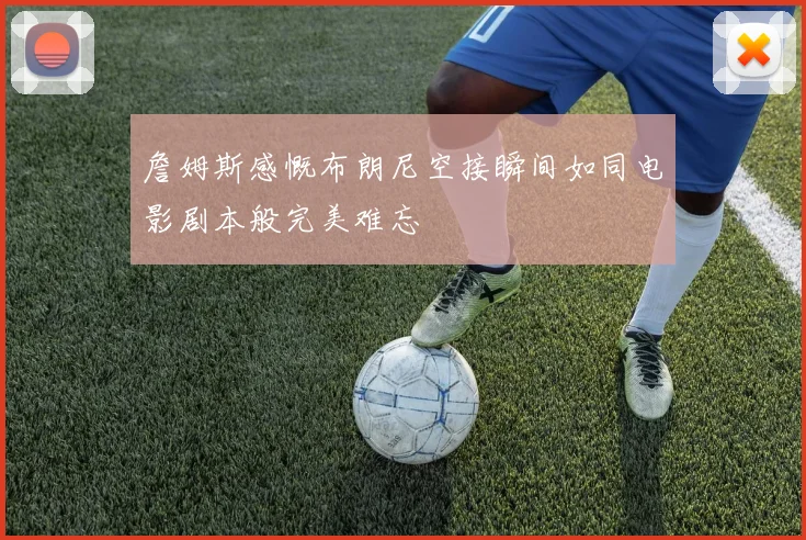 詹姆斯感慨布朗尼空接瞬间如同电影剧本般完美难忘