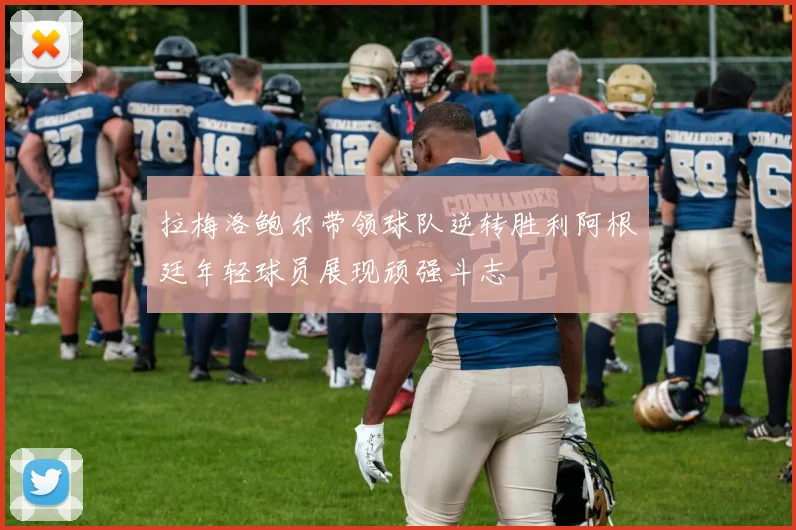 拉梅洛鲍尔带领球队逆转胜利阿根廷年轻球员展现顽强斗志