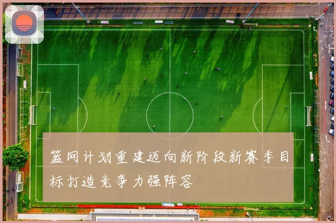 篮网计划重建迈向新阶段新赛季目标打造竞争力强阵容