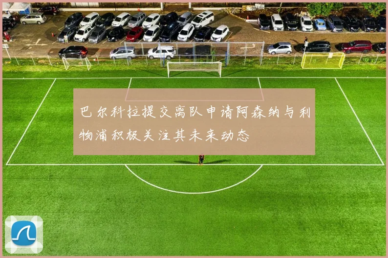 巴尔科拉提交离队申请阿森纳与利物浦积极关注其未来动态