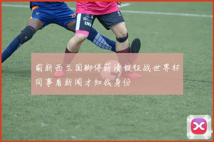 前新西兰国脚停薪请假征战世界杯同事看新闻才知我身份
