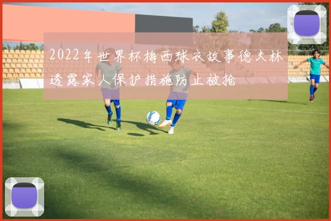 2022年世界杯梅西球衣故事德夫林透露家人保护措施防止被抢