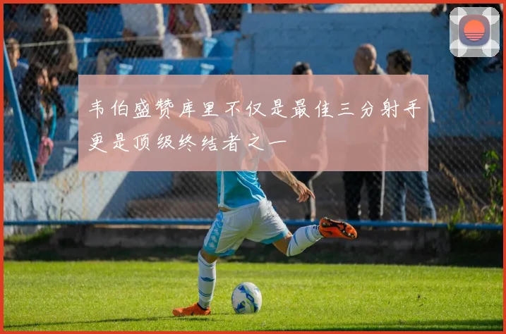 韦伯盛赞库里不仅是最佳三分射手更是顶级终结者之一