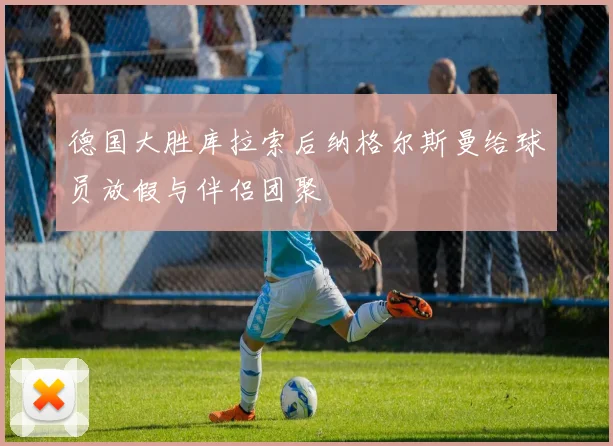 德国大胜库拉索后纳格尔斯曼给球员放假与伴侣团聚