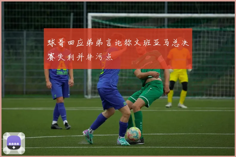 球哥回应弟弟言论称文班亚马总决赛失利并非污点
