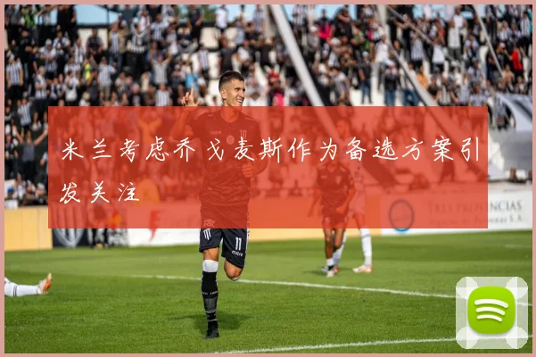 米兰考虑乔戈麦斯作为备选方案引发关注
