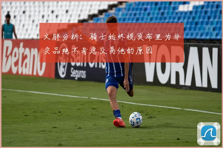 文胖分析：骑士始终视莫布里为非卖品绝不考虑交易他的原因