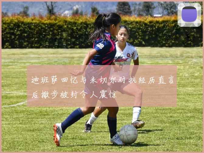 迪班萨回忆与米切尔对抗经历直言后撤步被封令人震惊