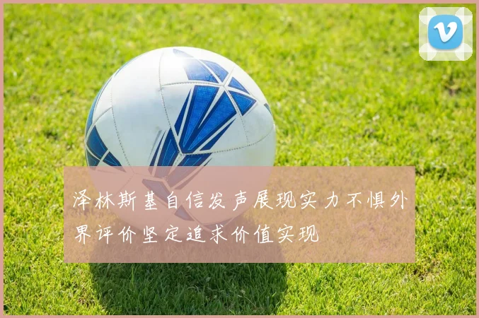 泽林斯基自信发声展现实力不惧外界评价坚定追求价值实现