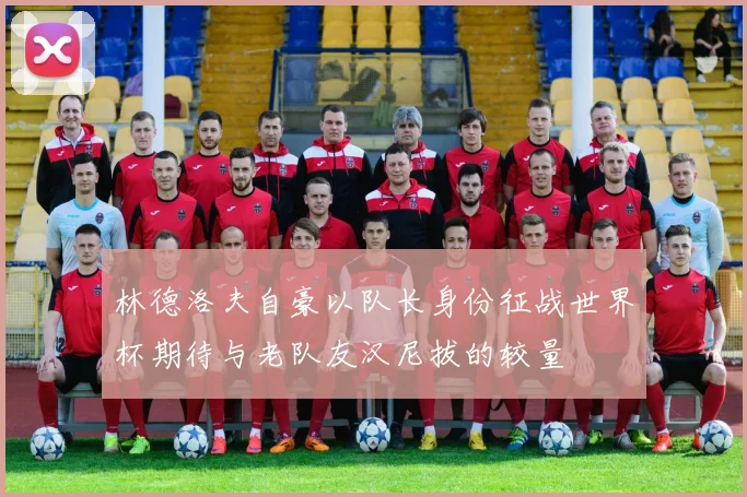 林德洛夫自豪以队长身份征战世界杯期待与老队友汉尼拔的较量