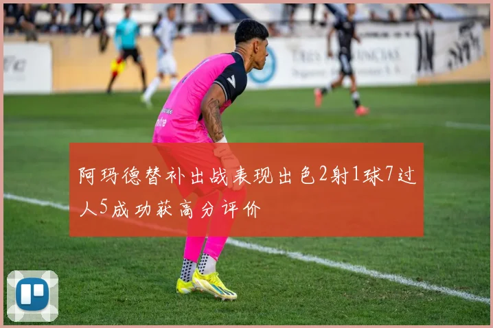阿玛德替补出战表现出色2射1球7过人5成功获高分评价